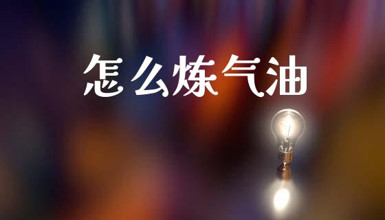 怎么炼气油_https://m.jnlaobingbanjia.com_全球市场_第1张