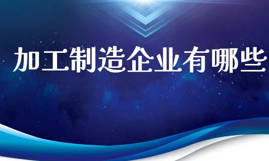 加工制造企业有哪些_https://m.jnlaobingbanjia.com_理财规划_第1张