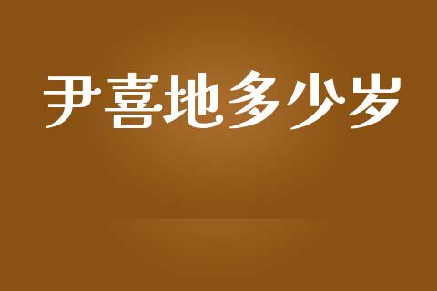 尹喜地多少岁_https://m.jnlaobingbanjia.com_理财规划_第1张
