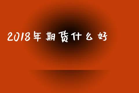 2018年期货什么好_https://m.jnlaobingbanjia.com_全球市场_第1张