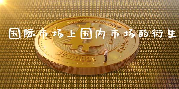 国际市场上国内市场的衍生_https://m.jnlaobingbanjia.com_理财规划_第1张