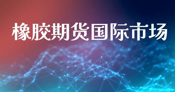橡胶期货国际市场_https://m.jnlaobingbanjia.com_基金市场_第1张