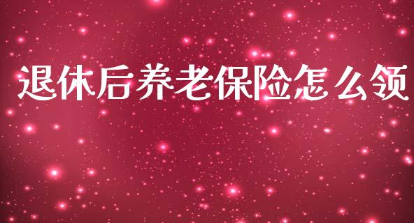 退休后养老保险怎么领_https://m.jnlaobingbanjia.com_基金市场_第1张