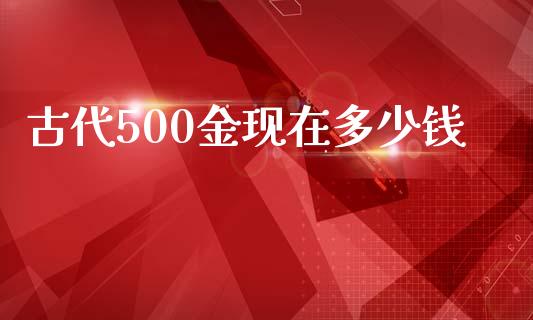 古代500金现在多少钱_https://m.jnlaobingbanjia.com_基金市场_第1张