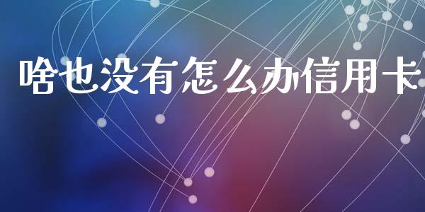啥也没有怎么办信用卡_https://m.jnlaobingbanjia.com_股市新闻_第1张