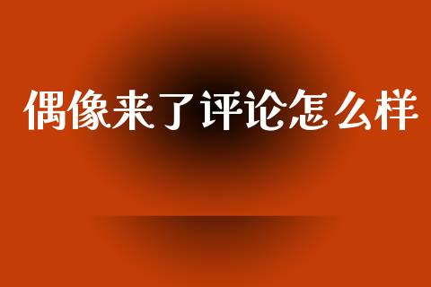 偶像来了评论怎么样_https://m.jnlaobingbanjia.com_基金市场_第1张