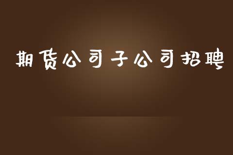 期货公司子公司招聘_https://m.jnlaobingbanjia.com_股市新闻_第1张
