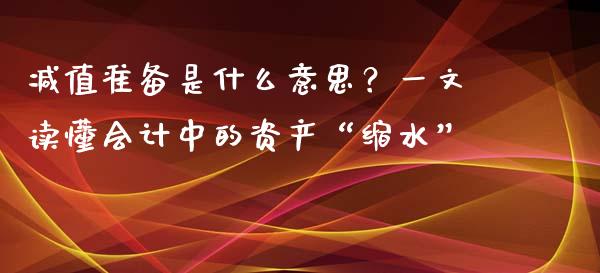 减值准备是什么意思？一文读懂会计中的资产“缩水”_https://m.jnlaobingbanjia.com_全球市场_第1张
