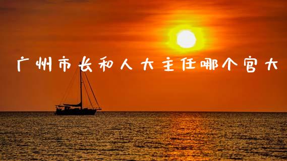 广州市长和人大主任哪个官大_https://m.jnlaobingbanjia.com_基金市场_第1张