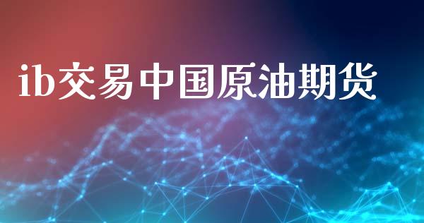 ib交易中国原油期货_https://m.jnlaobingbanjia.com_股市新闻_第1张