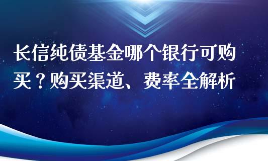 长信纯债基金哪个银行可购买？购买渠道、费率全解析_https://m.jnlaobingbanjia.com_基金市场_第1张