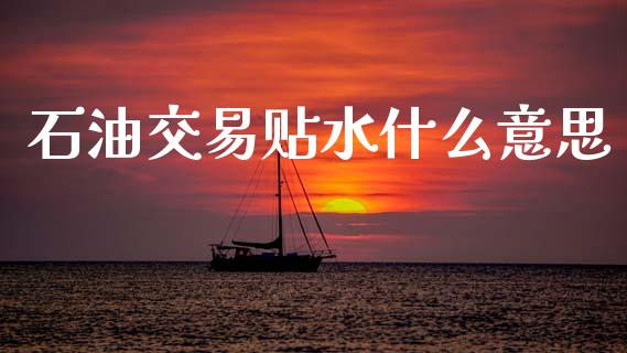 石油交易贴水什么意思_https://m.jnlaobingbanjia.com_股市新闻_第1张