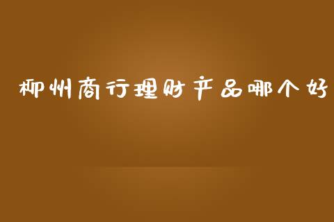 柳州商行理财产品哪个好_https://m.jnlaobingbanjia.com_区块链_第1张