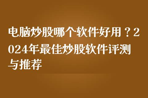 电脑炒股哪个软件好用？2024年最佳炒股软件评测与推荐_https://m.jnlaobingbanjia.com_金融监管_第1张