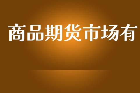 商品期货市场有_https://m.jnlaobingbanjia.com_股市新闻_第1张