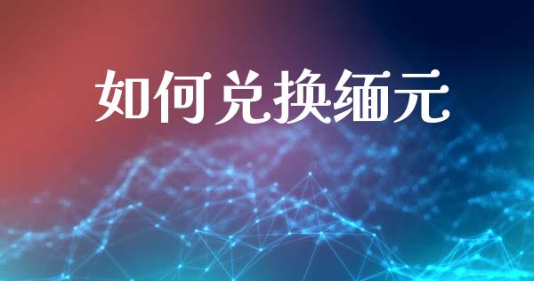 如何兑换缅元_https://m.jnlaobingbanjia.com_全球市场_第1张