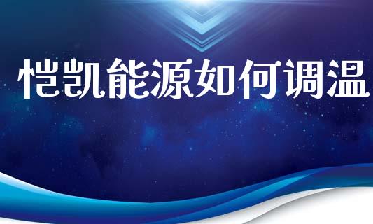 恺凯能源如何调温_https://m.jnlaobingbanjia.com_理财规划_第1张