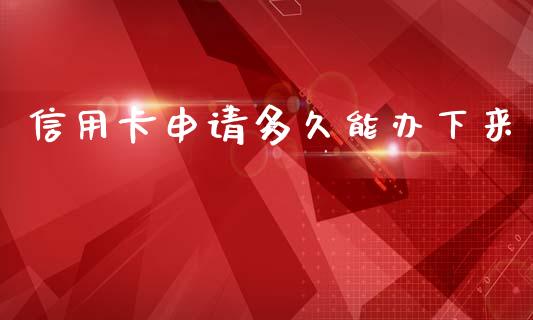 信用卡申请多久能办下来_https://m.jnlaobingbanjia.com_金融监管_第1张