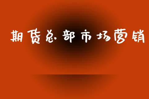 期货总部市场营销_https://m.jnlaobingbanjia.com_金融监管_第1张
