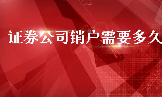证券公司销户需要多久_https://m.jnlaobingbanjia.com_股市新闻_第1张