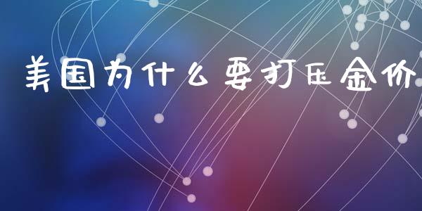 美国为什么要打压金价_https://m.jnlaobingbanjia.com_理财规划_第1张