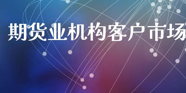 期货业机构客户市场_https://m.jnlaobingbanjia.com_理财规划_第1张