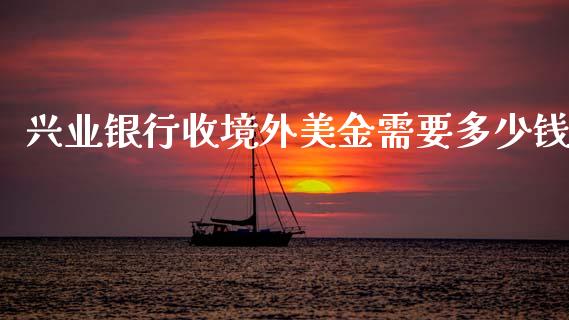 兴业银行收境外美金需要多少钱_https://m.jnlaobingbanjia.com_基金市场_第1张