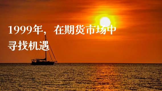 1999年，在期货市场中寻找机遇_https://m.jnlaobingbanjia.com_基金市场_第1张