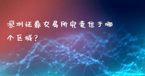 深圳证券交易所究竟位于哪个区域？_https://m.jnlaobingbanjia.com_基金市场_第1张