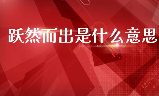 跃然而出是什么意思_https://m.jnlaobingbanjia.com_全球市场_第1张