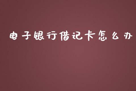 电子银行借记卡怎么办_https://m.jnlaobingbanjia.com_全球市场_第1张