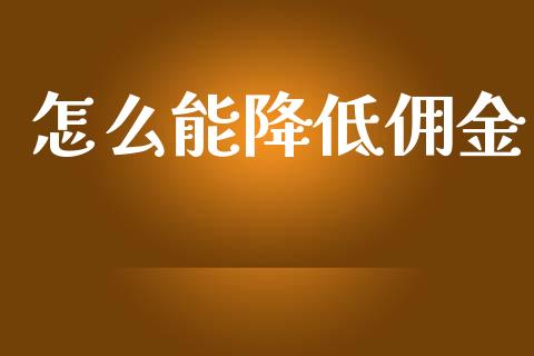 怎么能降低佣金_https://m.jnlaobingbanjia.com_全球市场_第1张