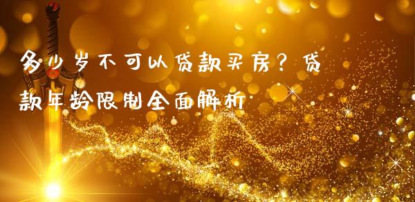 多少岁不可以贷款买房？贷款年龄限制全面解析_https://m.jnlaobingbanjia.com_股市新闻_第1张