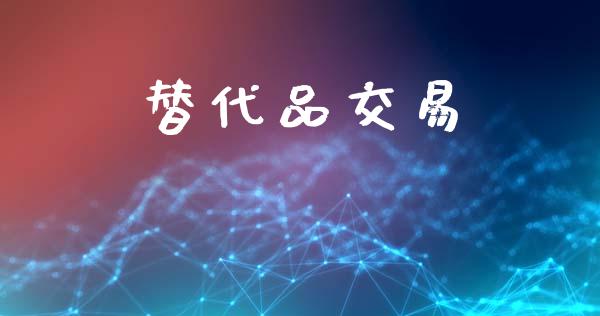 替代品交易_https://m.jnlaobingbanjia.com_理财规划_第1张