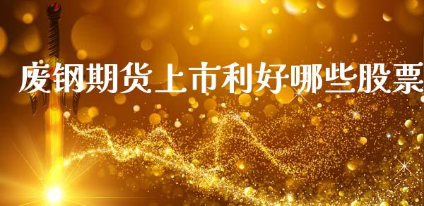 废钢期货上市利好哪些股票_https://m.jnlaobingbanjia.com_基金市场_第1张