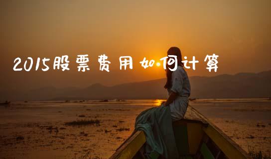 2015股票费用如何计算_https://m.jnlaobingbanjia.com_基金市场_第1张