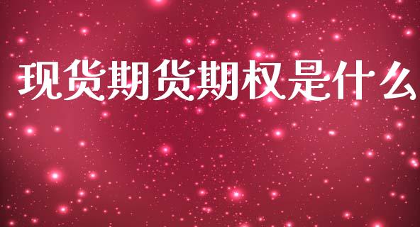 现货期货期权是什么_https://m.jnlaobingbanjia.com_基金市场_第1张