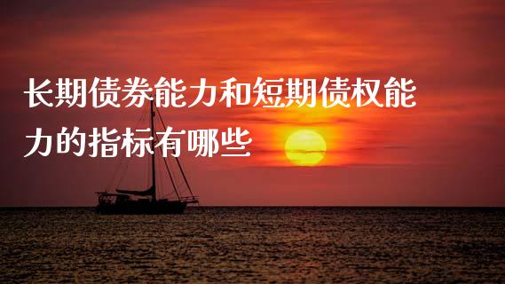 长期债券能力和短期债权能力的指标有哪些_https://m.jnlaobingbanjia.com_股市新闻_第1张