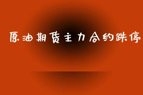 原油期货主力合约跌停_https://m.jnlaobingbanjia.com_区块链_第1张
