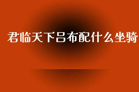君临天下吕布配什么坐骑_https://m.jnlaobingbanjia.com_理财规划_第1张