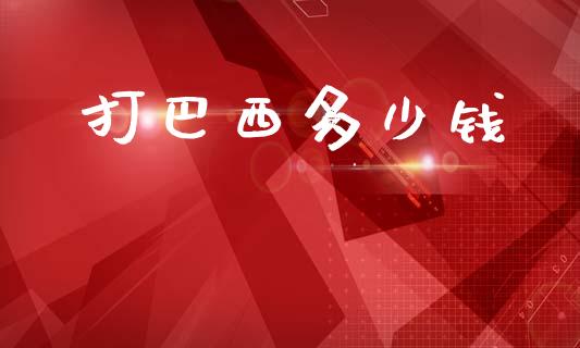 打巴西多少钱_https://m.jnlaobingbanjia.com_基金市场_第1张