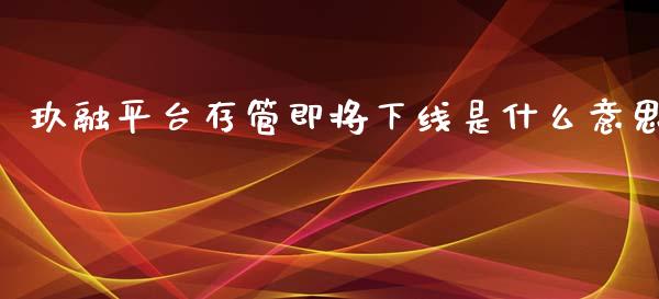 玖融平台存管即将下线是什么意思_https://m.jnlaobingbanjia.com_理财规划_第1张