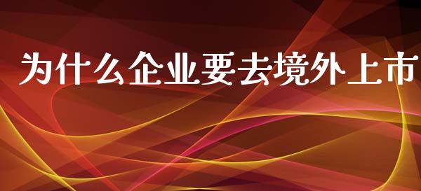 为什么企业要去境外上市_https://m.jnlaobingbanjia.com_基金市场_第1张