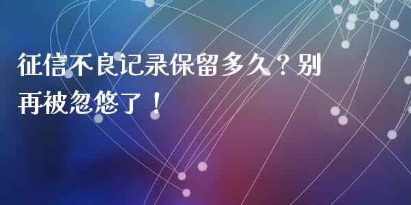 征信不良记录保留多久？别再被忽悠了！_https://m.jnlaobingbanjia.com_金融监管_第1张