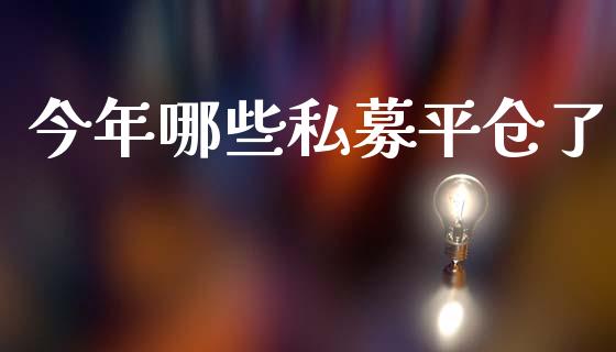 今年哪些私募平仓了_https://m.jnlaobingbanjia.com_全球市场_第1张