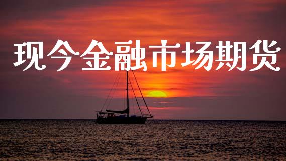 现今金融市场期货_https://m.jnlaobingbanjia.com_金融监管_第1张