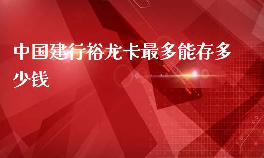 中国建行裕龙卡最多能存多少钱_https://m.jnlaobingbanjia.com_区块链_第1张