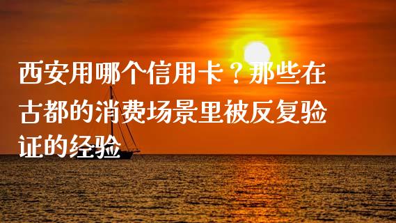 西安用哪个信用卡？那些在古都的消费场景里被反复验证的经验_https://m.jnlaobingbanjia.com_理财规划_第1张