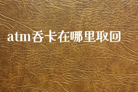atm吞卡在哪里取回_https://m.jnlaobingbanjia.com_基金市场_第1张