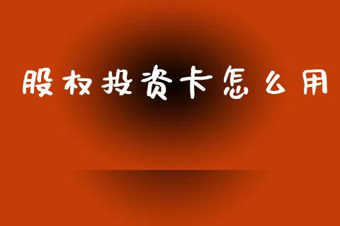 股权投资卡怎么用_https://m.jnlaobingbanjia.com_基金市场_第1张